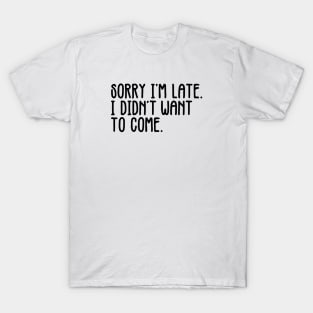 Sorry I'm Late I Didn't Want To Come T-Shirt